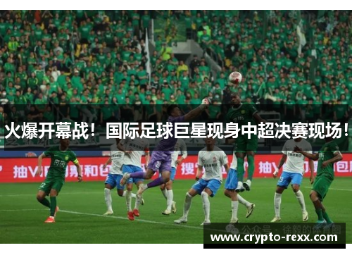 火爆开幕战！国际足球巨星现身中超决赛现场！